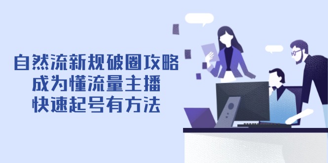 自然流新规破圈攻略【4月6更新】：成为懂流量主播，快速起号有方法-ai轻创
