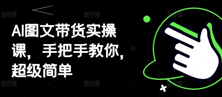 AI图文带货实操课，手把手教你，超级简单-ai轻创