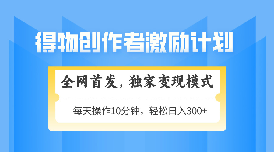 得物创作者激励，变现模式，轻松上手，日入300+可矩阵，可放大-ai轻创