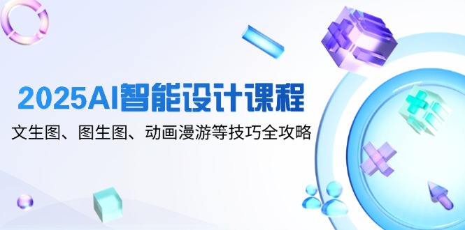 2025AI智能设计课程，文生图、图生图、动画漫游等技巧全攻略-ai轻创
