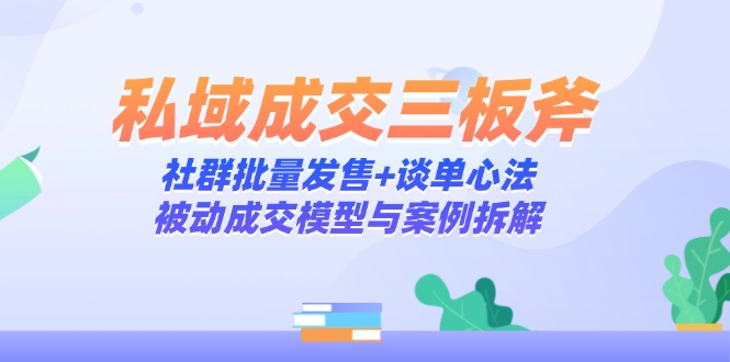 私域成交三板斧：社群批量发售+谈单心法，被动成交模型与案例拆解-ai轻创
