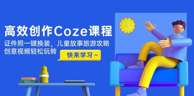 高效创作Coze课程，证件照一键换装，儿童故事旅游攻略，创意视频轻松玩转-ai轻创