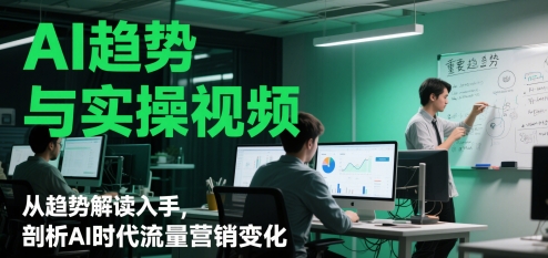 AI趋势与实操视频，从趋势解读入手，剖析AI时代流量营销变化-ai轻创