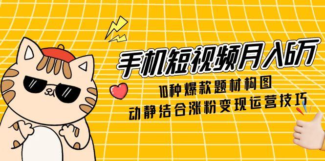 手机短视频月入6万，10种爆款题材构图，动静结合涨粉变现运营技巧-ai轻创