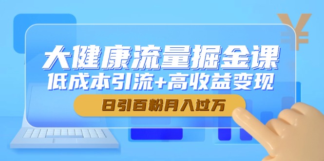 大健康流量掘金课，低成本引流+高收益变现，日引百粉月入过万-ai轻创
