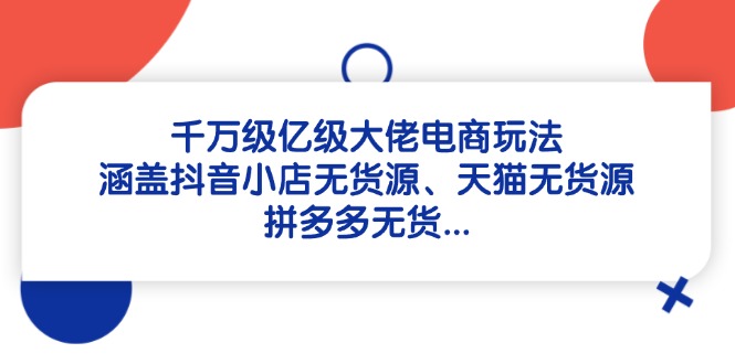 千万级亿级大佬电商玩法：涵盖抖音小店无货源、天猫无货源、拼多多无货…-ai轻创
