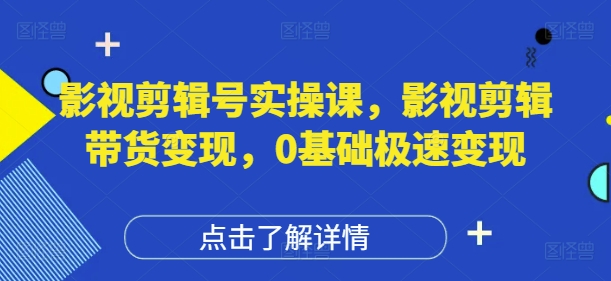 影视剪辑号实操课，影视剪辑带货变现，0基础极速变现-ai轻创