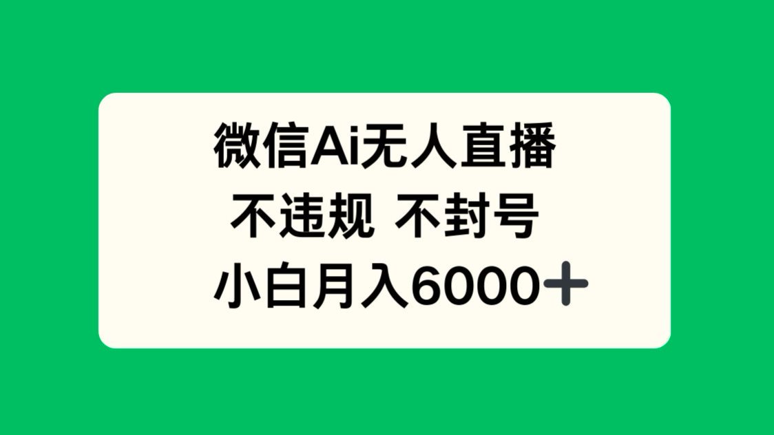 微信AI无人直播，不违规 不封号 ，小白月入6000+-ai轻创