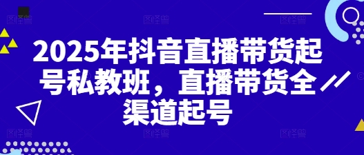 2025年抖音直播带货起号私教班，直播带货全渠道起号-ai轻创