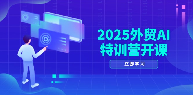 2025外贸AI特训营开课：涵盖品牌选品/AI建站/主动/被动获客/社媒开发/等等-ai轻创