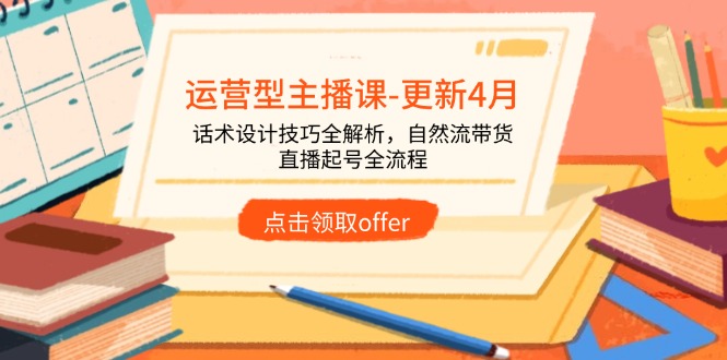 运营型主播课-更新4月，话术设计技巧全解析，自然流带货，直播起号全流程-ai轻创