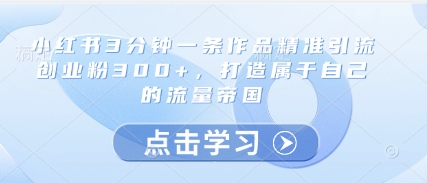 小红书3分钟一条作品精准引流创业粉300+，打造属于自己的流量帝国-ai轻创
