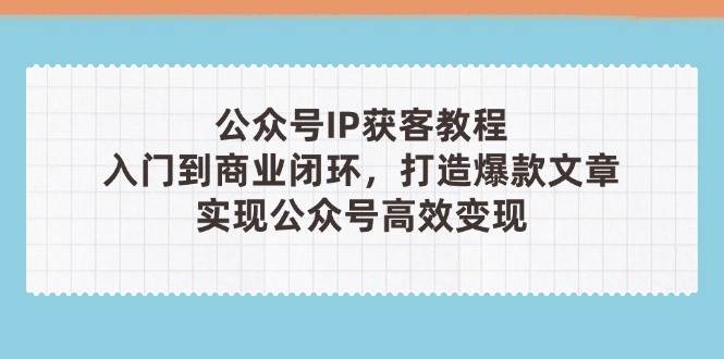 公众号IP获客教程(第3期)，从入门到商业闭环，打造爆款文章，实现公众号高效变现-ai轻创