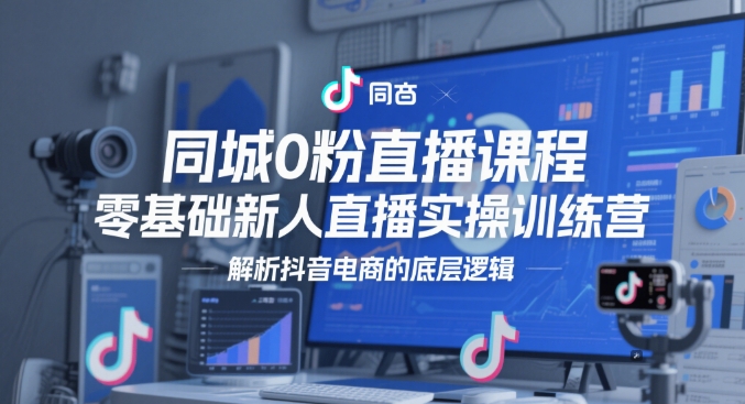同城0粉直播课程，零基础新人直播实操训练营，解析抖音电商的底层逻辑-ai轻创