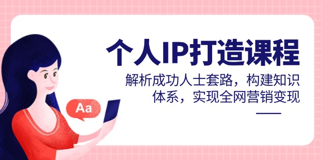 个人IP打造课程，解析成功人士套路，构建知识体系，实现全网营销变现-ai轻创