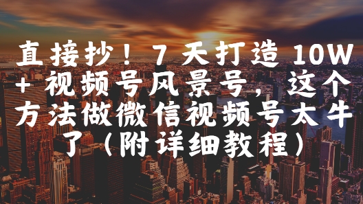 直接抄！7 天打造 10W + 视频号风景号，这个方法做微信视频号太牛了(附详细教程)-ai轻创