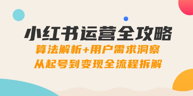 小红书运营全攻略：算法解析+用户需求洞察，从起号到变现全流程拆解-ai轻创