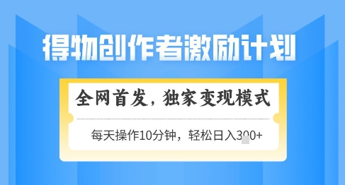 得物创作者激励，独家变现模式，轻松上手，日入3张+可矩阵，可放大【揭秘】-ai轻创