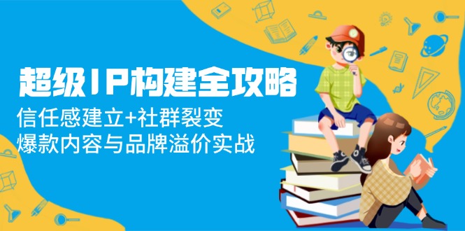 超级IP构建全攻略：信任感建立+社群裂变，爆款内容与品牌溢价实战-ai轻创