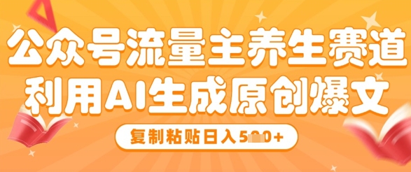 公众号流量主养生赛道，利用AI生成原创爆文，复制粘贴日入5张-ai轻创