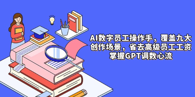 AI数字员工操作手，9大场景内容创作，省去高级员工工资，掌握GPT调数心流-ai轻创