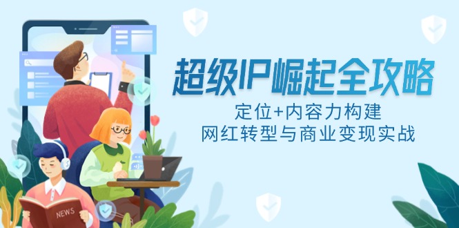 超级IP崛起全攻略，定位+内容力构建，网红转型与商业变现实战-ai轻创