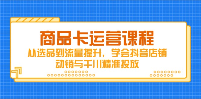商品卡运营课程，从选品到流量提升，学会抖音店铺动销与千川精准投放-ai轻创