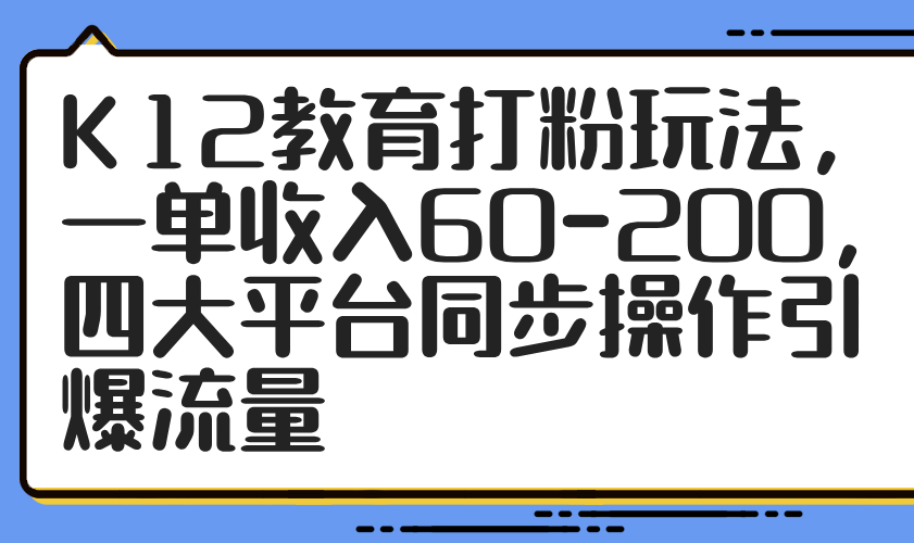 K12教育打粉玩法，一单收入60-200，四大平台同步操作引爆流量-ai轻创