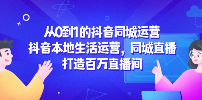 从0到1的抖音同城运营，抖音本地生活运营，同城直播，打造百万直播间-ai轻创