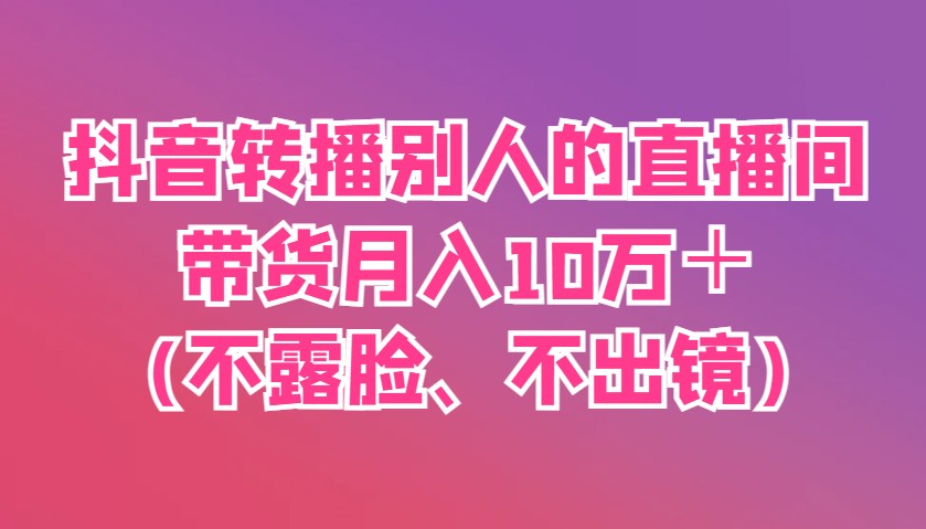 抖音转播别人的直播间带货月入10万＋(不露脸、不出镜)-ai轻创