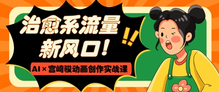 治愈系流量新风口，AI+宫崎骏动画创作实战课，从0到1打造爆款视频-ai轻创