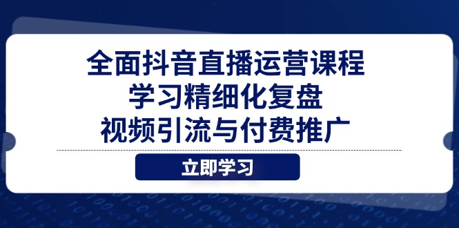 全面抖音直播运营课程，学习精细化复盘、视频引流与付费推广-ai轻创