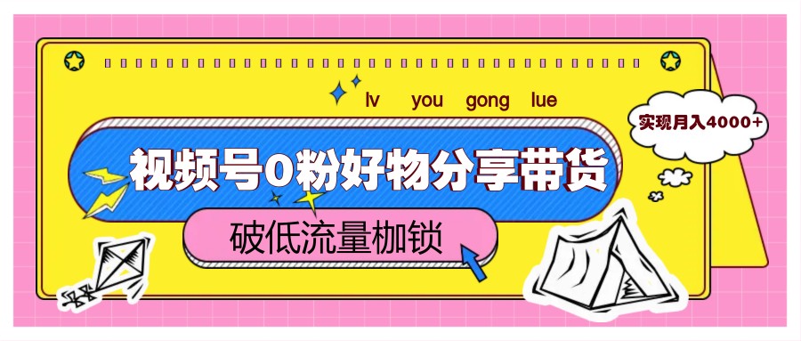 视频号0粉好物分享带货，突破低流量枷锁，实现月入4000+-ai轻创