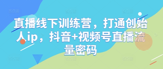 直播线下训练营，打通创始人ip，抖音+视频号直播流量密码-ai轻创