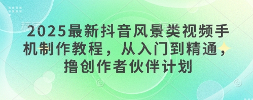 2025最新抖音风景类视频手机制作教程，从入门到精通，撸创作者伙伴计划-ai轻创