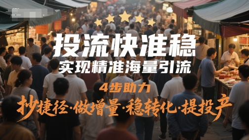 投流快准稳，实现精准海量引流，4步助力，抄捷径·做增量·稳转化·提投产-ai轻创