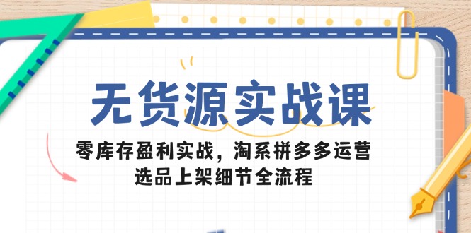 无货源实战课：零库存盈利实战，淘系拼多多运营，选品上架细节全流程-ai轻创
