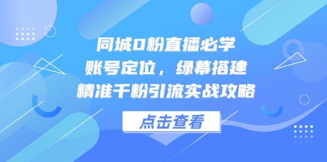 同城0粉直播必学，账号定位，绿幕搭建，精准千粉引流实战攻略-ai轻创