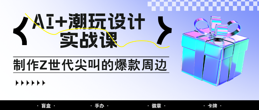 AI+潮玩设计实战课：手把手教你制作Z世代尖叫的爆款周边，自媒体人必学印钞术！-ai轻创