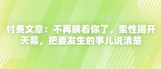 付费文章：不再瞒着你了，索性揭开天幕，把要发生的事儿说清楚-ai轻创