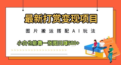 最新打赏变现项目，图片搬运搭配AI玩法，小白也能靠一张图日入5张-ai轻创