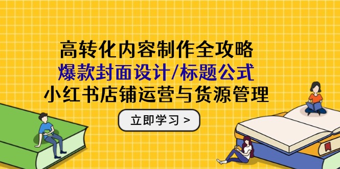 高转化内容制作全攻略：爆款封面设计/标题公式，小红书店铺运营与货源管理-ai轻创