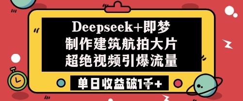 Deepseek+即梦制作建筑航拍大片超绝视频引爆流量单日收益破1k+-ai轻创