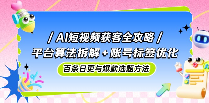 AI短视频获客全攻略：平台算法拆解+账号标签优化，百条日更与爆款选题方法-ai轻创