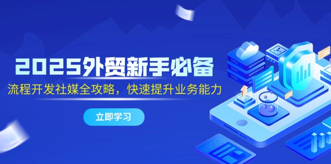 2025外贸新手必备，流程开发社媒全攻略，快速提升业务能力-ai轻创