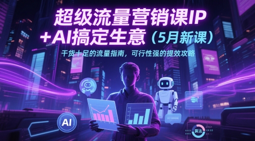 超级流量营销课IP+AI搞定生意(5月新课)干货十足的流量指南，可行性强的提效攻略-ai轻创
