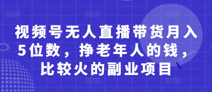 视频号无人直播带货月入5位数，挣老年人的钱，比较火的副业项目-ai轻创