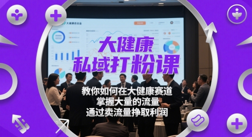 大健康私域打粉课，​教你如何在大健康赛道，掌握大量的流量，通过卖流量挣取利润-ai轻创