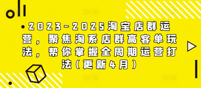 2023-2025淘宝店群运营，聚焦淘系店群高客单玩法，帮你掌握全周期运营打法(更新4月)-ai轻创