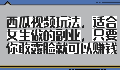 西瓜视频玩法，适合女生做的副业，只要你敢露脸就有收益-ai轻创